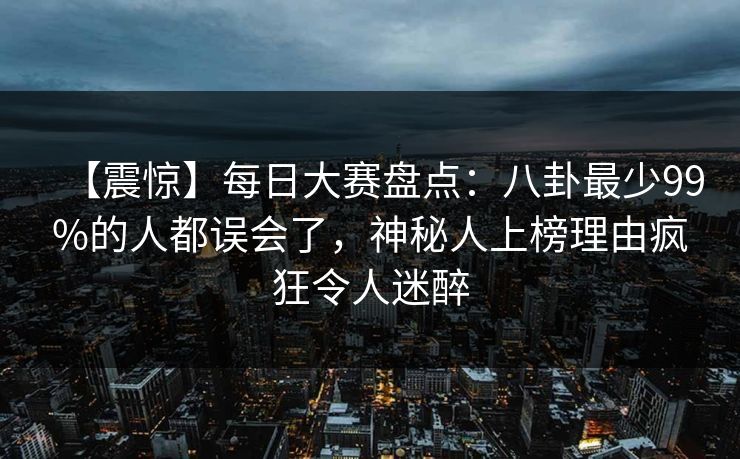 【震惊】每日大赛盘点:八卦最少99%的人都误会了,神秘人上榜理由疯狂令人迷醉 【震惊】每日大赛盘点:八卦最少99%的人都误会了,神秘人上榜理由疯狂令人迷醉