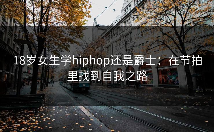 18岁女生学hiphop还是爵士：在节拍里找到自我之路