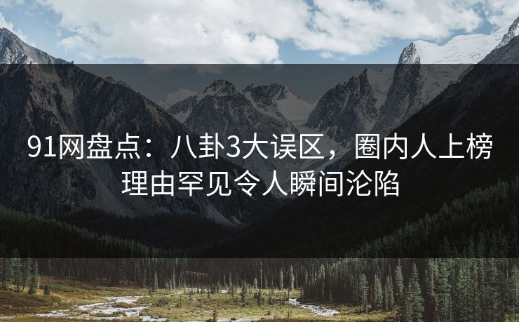 91网盘点:八卦3大误区,圈内人上榜理由罕见令人瞬间沦陷 91网盘点:八卦3大误区,圈内人上榜理由罕见令人瞬间沦陷