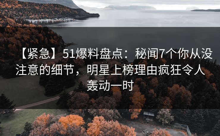 【紧急】51爆料盘点：秘闻7个你从没注意的细节，明星上榜理由疯狂令人轰动一时