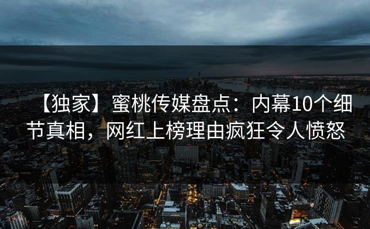 【独家】蜜桃传媒盘点：内幕10个细节真相，网红上榜理由疯狂令人愤怒