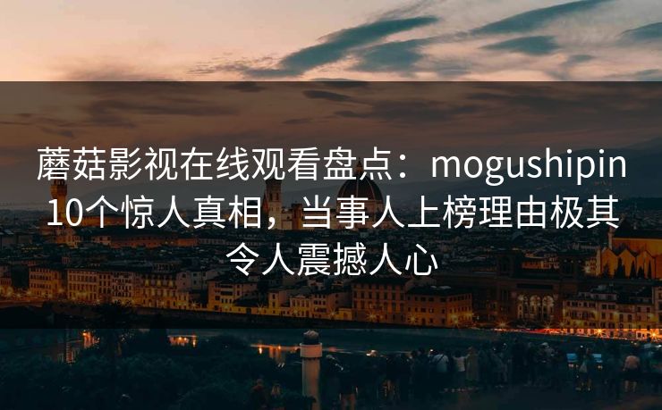 蘑菇影视在线观看盘点：mogushipin10个惊人真相，当事人上榜理由极其令人震撼人心