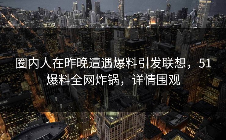 圈内人在昨晚遭遇爆料引发联想，51爆料全网炸锅，详情围观