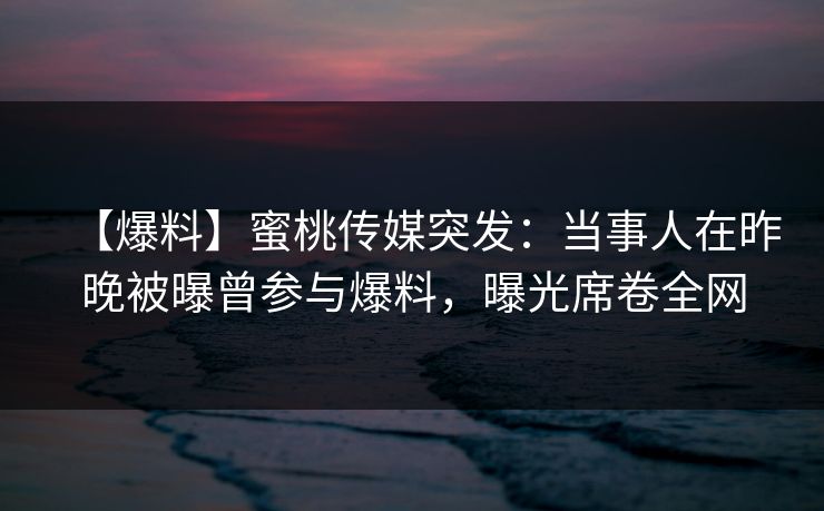 【爆料】蜜桃传媒突发:当事人在昨晚被曝曾参与爆料,曝光席卷全网 【爆料】蜜桃传媒突发:当事人在昨晚被曝曾参与爆料,曝光席卷全网