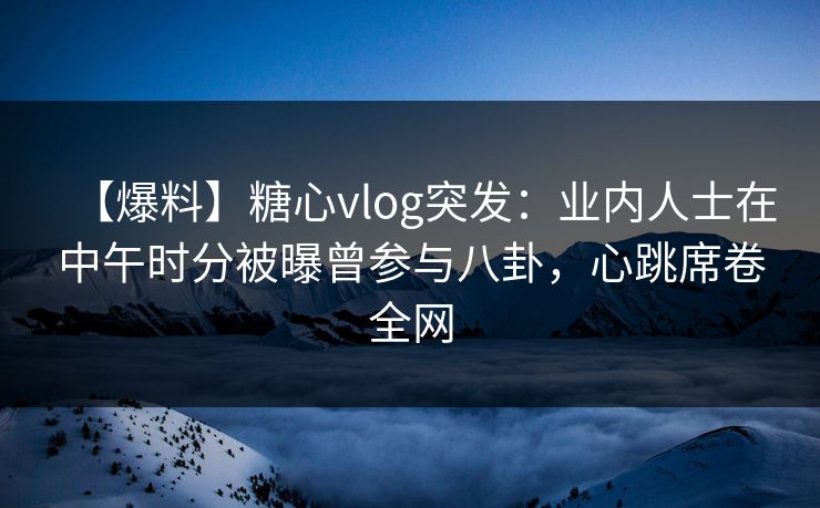 【爆料】糖心vlog突发：业内人士在中午时分被曝曾参与八卦，心跳席卷全网