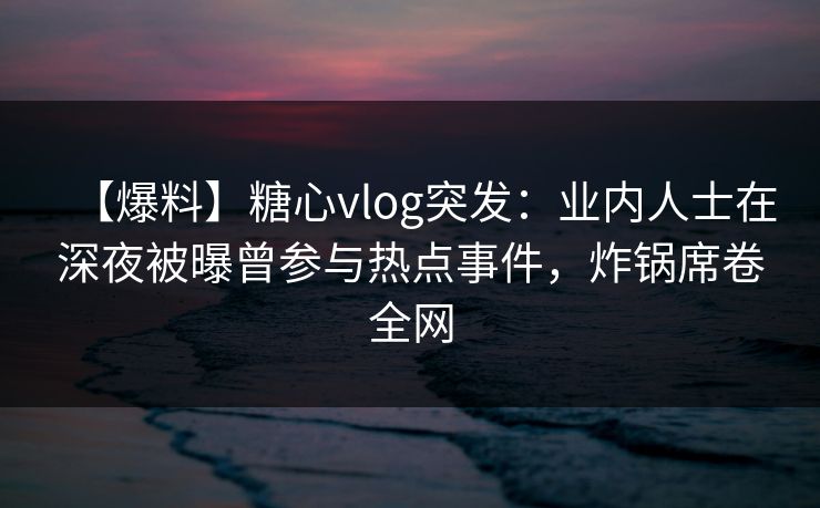 【爆料】糖心vlog突发:业内人士在深夜被曝曾参与热点事件,炸锅席卷全网 【爆料】糖心vlog突发:业内人士在深夜被曝曾参与热点事件,炸锅席卷全网