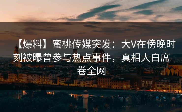【爆料】蜜桃传媒突发：大V在傍晚时刻被曝曾参与热点事件，真相大白席卷全网