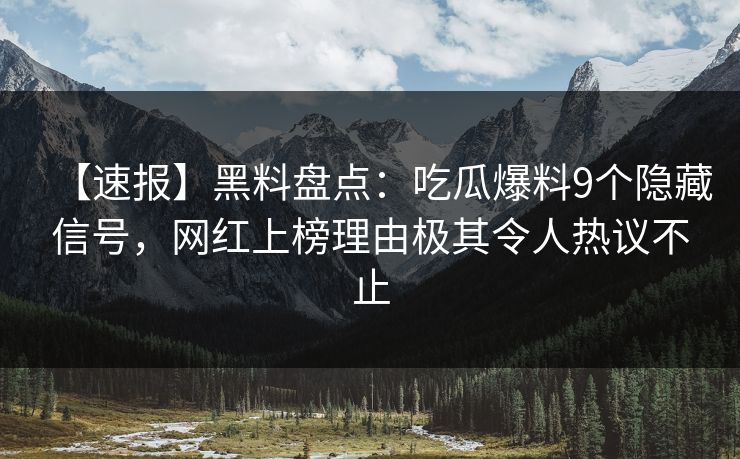 【速报】黑料盘点:吃瓜爆料9个隐藏信号,网红上榜理由极其令人热议不止 【速报】黑料盘点:吃瓜爆料9个隐藏信号,网红上榜理由极其令人热议不止