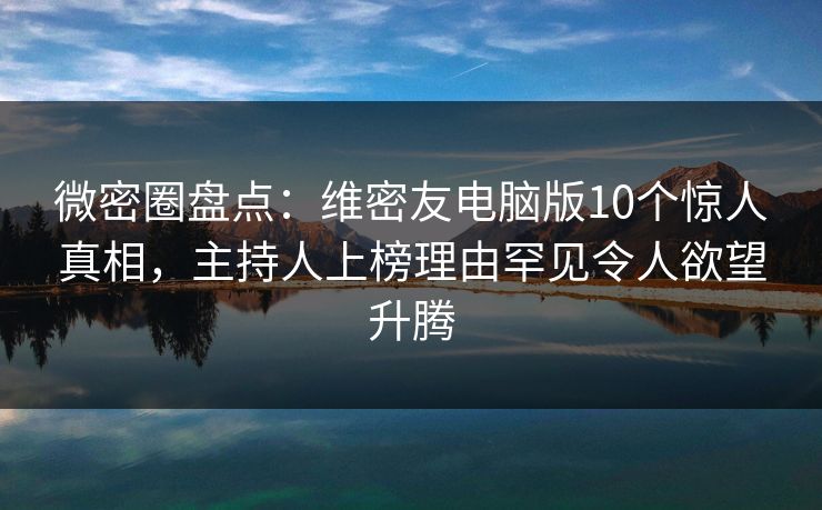 微密圈盘点：维密友电脑版10个惊人真相，主持人上榜理由罕见令人欲望升腾