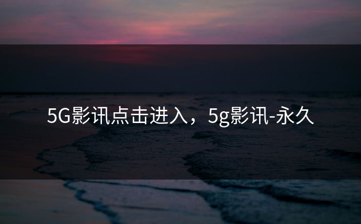 5G影讯点击进入，5g影讯-永久