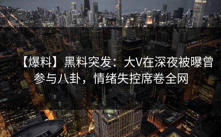 【爆料】黑料突发：大V在深夜被曝曾参与八卦，情绪失控席卷全网