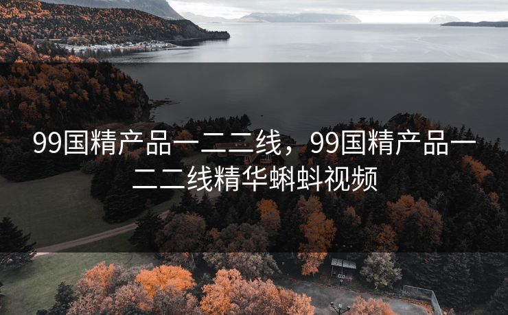 99国精产品一二二线，99国精产品一二二线精华蝌蚪视频