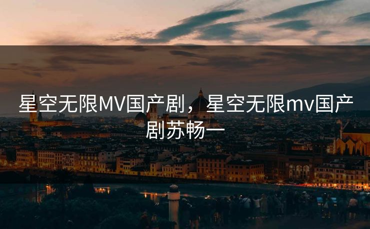 星空无限MV国产剧，星空无限mv国产剧苏畅一