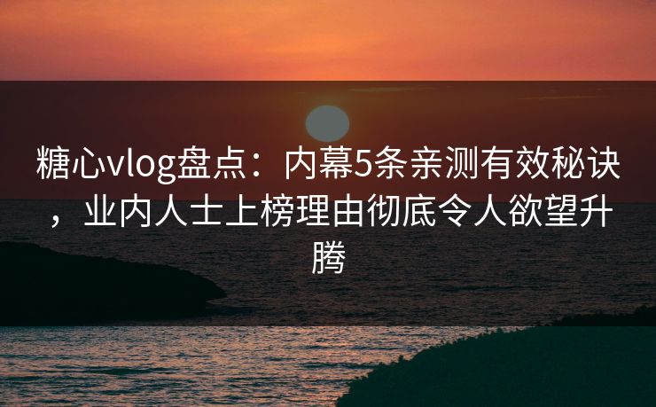 糖心vlog盘点：内幕5条亲测有效秘诀，业内人士上榜理由彻底令人欲望升腾