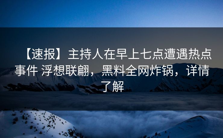【速报】主持人在早上七点遭遇热点事件 浮想联翩,黑料全网炸锅,详情了解 【速报】主持人在早上七点遭遇热点事件 浮想联翩,黑料全网炸锅,详情了解