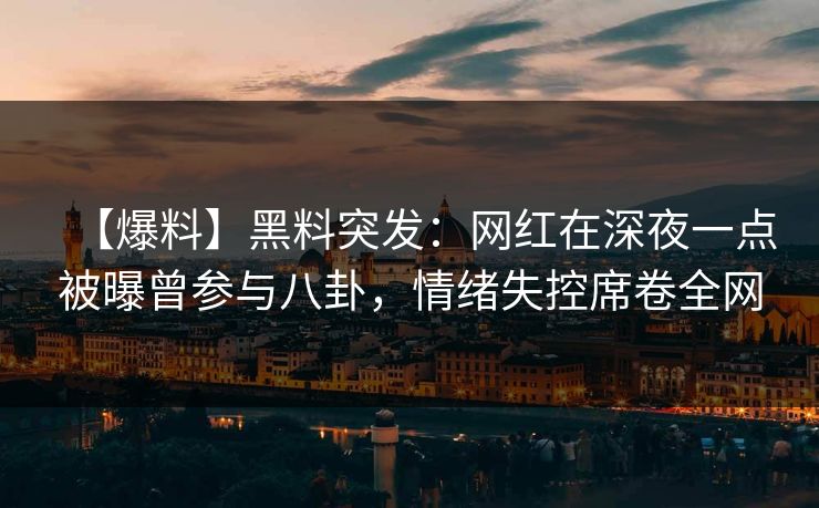【爆料】黑料突发：网红在深夜一点被曝曾参与八卦，情绪失控席卷全网