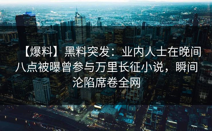 【爆料】黑料突发：业内人士在晚间八点被曝曾参与万里长征小说，瞬间沦陷席卷全网