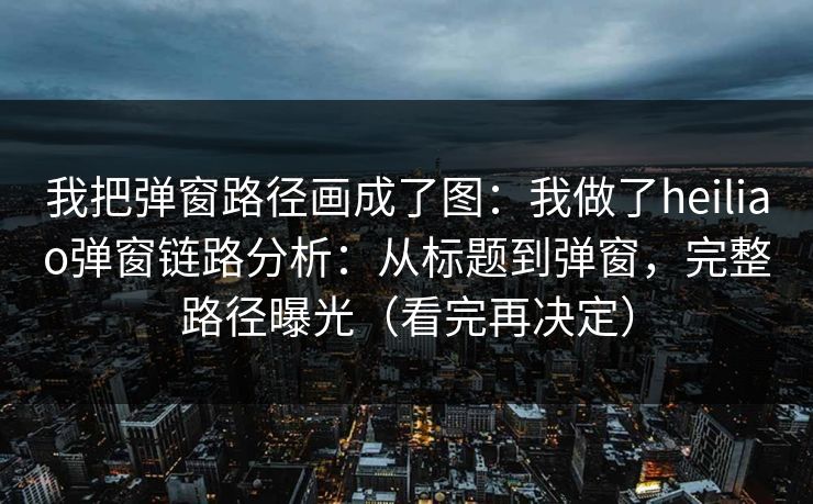 我把弹窗路径画成了图：我做了heiliao弹窗链路分析：从标题到弹窗，完整路径曝光（看完再决定）