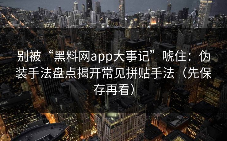 别被“黑料网app大事记”唬住：伪装手法盘点揭开常见拼贴手法（先保存再看）