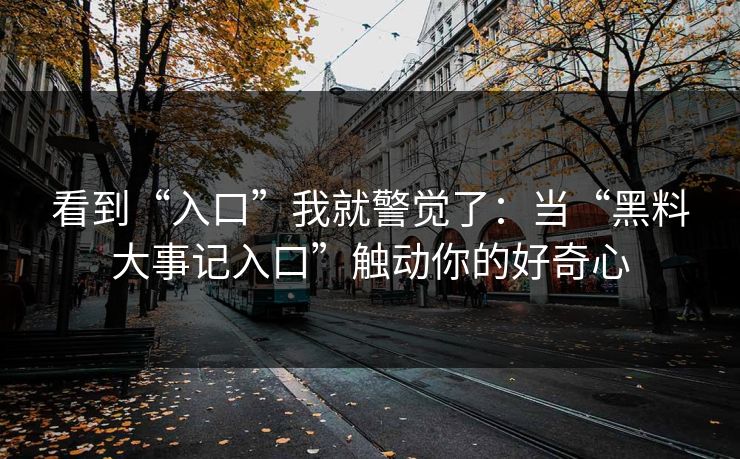 看到“入口”我就警觉了：当“黑料大事记入口”触动你的好奇心