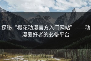 探秘“樱花动漫官方入门网站”——动漫爱好者的必备平台