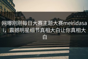 网曝刚刚每日大赛主题大赛meiridasai，震撼明星细节真相大白让你真相大白