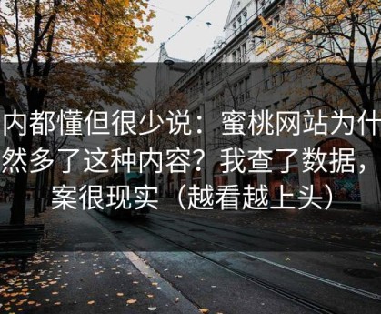 业内都懂但很少说：蜜桃网站为什么突然多了这种内容？我查了数据，答案很现实（越看越上头）