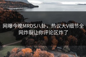 网曝今晚MRDS八卦，热议大V细节全网炸裂让你评论区炸了