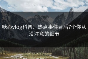 糖心vlog科普：热点事件背后7个你从没注意的细节