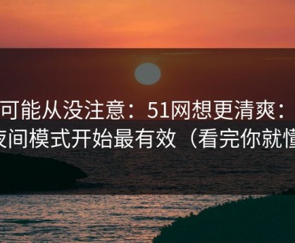 你可能从没注意：51网想更清爽：从夜间模式开始最有效（看完你就懂）