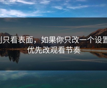 别只看表面，如果你只改一个设置：优先改观看节奏