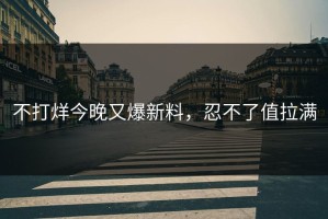 不打烊今晚又爆新料，忍不了值拉满