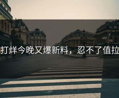 不打烊今晚又爆新料，忍不了值拉满