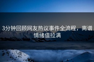 3分钟回顾网友热议事件全流程，离谱情绪值拉满