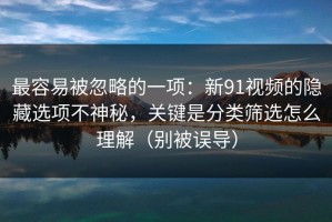 最容易被忽略的一项：新91视频的隐藏选项不神秘，关键是分类筛选怎么理解（别被误导）