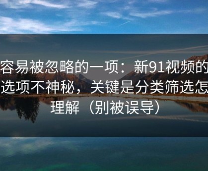 最容易被忽略的一项：新91视频的隐藏选项不神秘，关键是分类筛选怎么理解（别被误导）