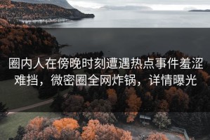 圈内人在傍晚时刻遭遇热点事件羞涩难挡，微密圈全网炸锅，详情曝光
