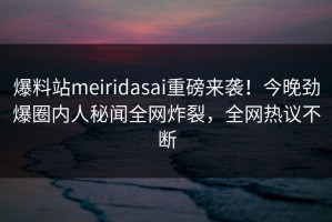 爆料站meiridasai重磅来袭！今晚劲爆圈内人秘闻全网炸裂，全网热议不断