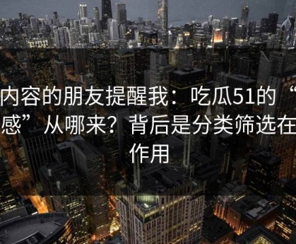 做内容的朋友提醒我：吃瓜51的“顺畅感”从哪来？背后是分类筛选在起作用