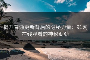 揭开普通更新背后的隐秘力量：91网在线观看的神秘劲劲