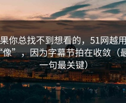 如果你总找不到想看的，51网越用越“像”，因为字幕节拍在收敛（最后一句最关键）