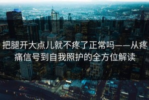 把腿开大点儿就不疼了正常吗——从疼痛信号到自我照护的全方位解读