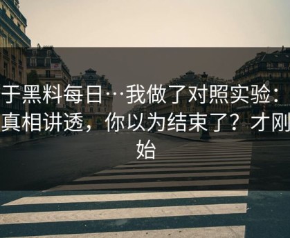 关于黑料每日…我做了对照实验：我把真相讲透，你以为结束了？才刚开始