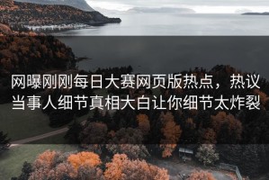 网曝刚刚每日大赛网页版热点，热议当事人细节真相大白让你细节太炸裂
