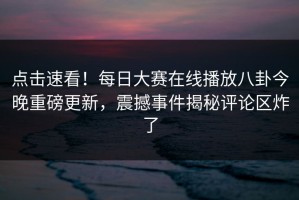 点击速看！每日大赛在线播放八卦今晚重磅更新，震撼事件揭秘评论区炸了