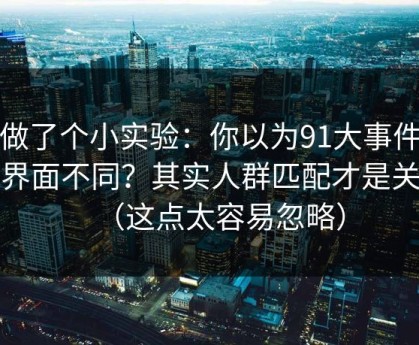 我做了个小实验：你以为91大事件只是界面不同？其实人群匹配才是关键（这点太容易忽略）