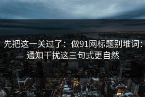 先把这一关过了：做91网标题别堆词：通知干扰这三句式更自然