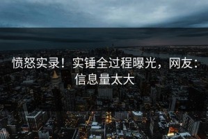 愤怒实录！实锤全过程曝光，网友：信息量太大