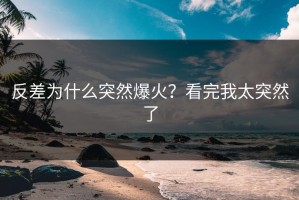 反差为什么突然爆火？看完我太突然了