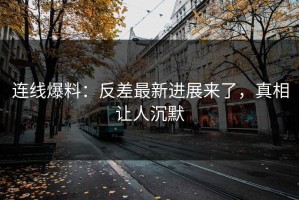 连线爆料：反差最新进展来了，真相让人沉默